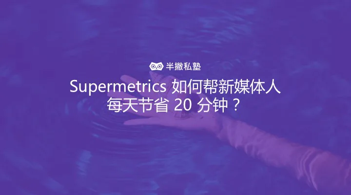 从手动填写到自动更新:Supermetrics 如何帮新媒体人每天节省 20 分钟