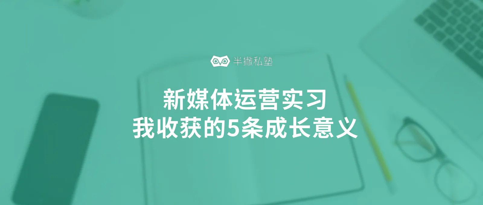 半撇私塾实习的60天:我从新媒体运营实习中收获的5条成长意义