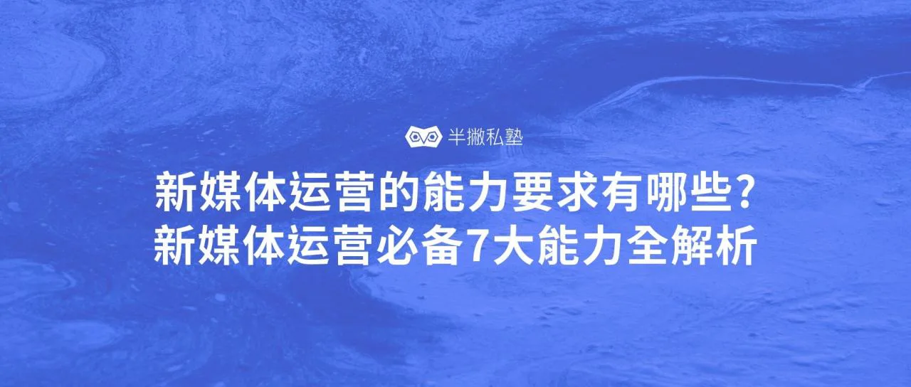 新媒体运营的能力要求有哪些?新媒体运营必备7大技能全解析