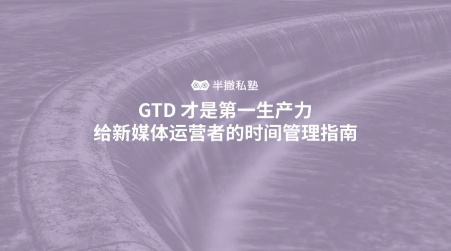 GTD 才是第一生产力 | 给新媒体运营者的时间管理指南