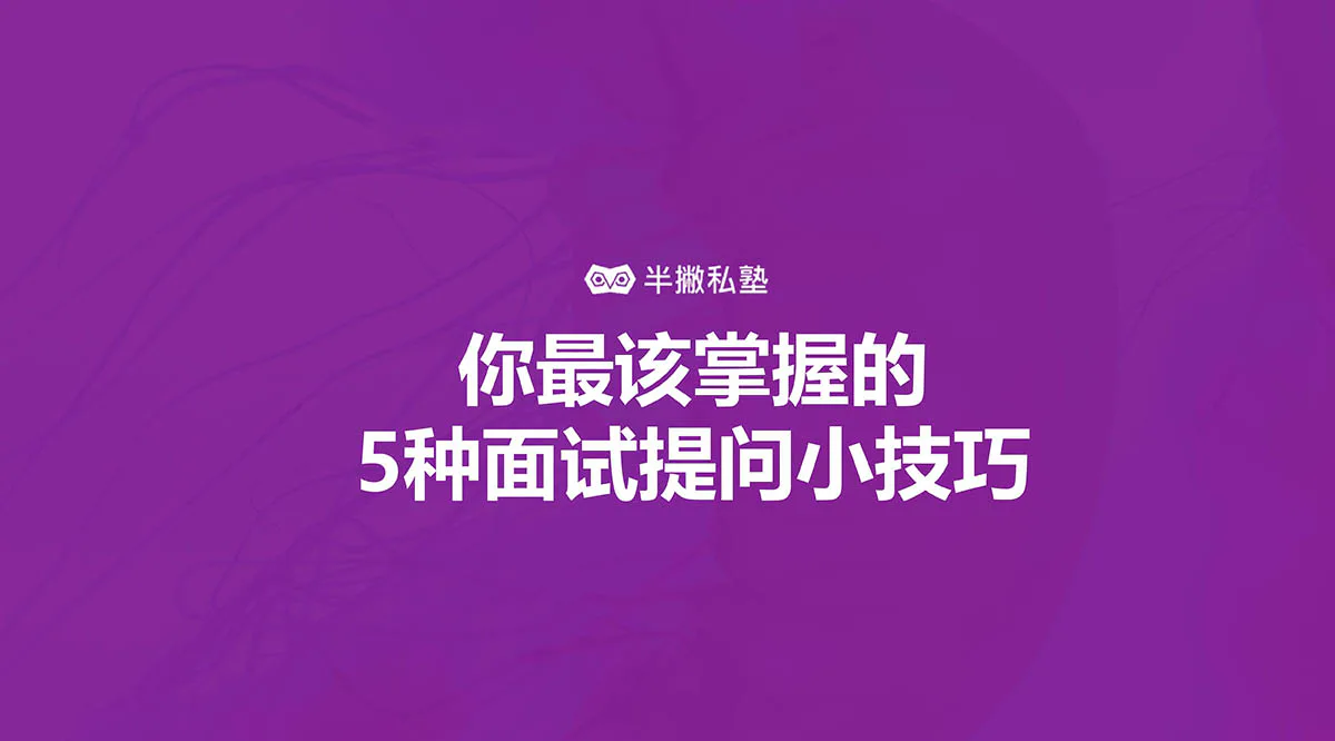 面试最后我该问什么:你最该掌握的5种面试提问小技巧