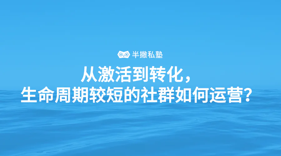 从激活到转化,生命周期较短的社群如何运营?