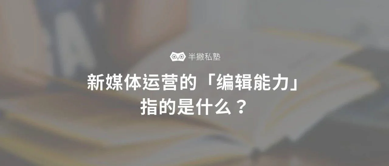 深度解读 | 当我们在说编辑能力的时候,我们到底在说什么?