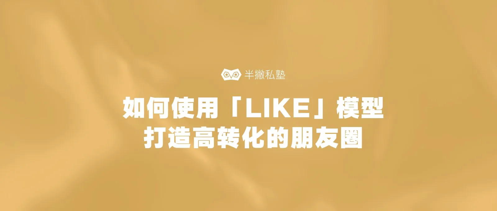 私域流量运营宝典:如何使用「LIKE」模型打造高转化的朋友圈